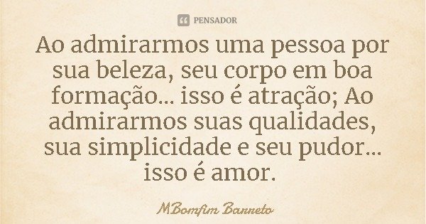 Ao admirarmos uma pessoa por sua beleza, seu corpo em boa formação... isso é atração; Ao admirarmos suas qualidades, sua simplicidade e seu pudor... isso é amor... Frase de MBomfim Barreto.