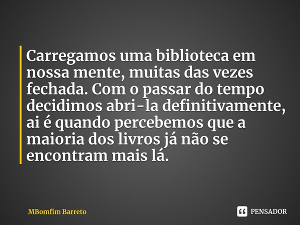 ⁠Carregamos uma biblioteca em nossa mente, muitas das vezes fechada. Com o passar do tempo decidimos abri-la definitivamente, ai é quando percebemos que a maior... Frase de MBomfim Barreto.