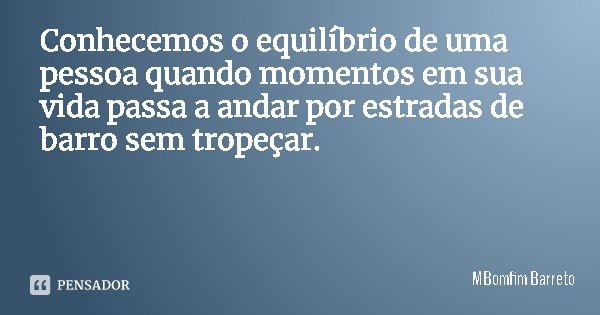 Conhecemos o equilíbrio de uma pessoa quando momentos em sua vida passa a andar por estradas de barro sem tropeçar.... Frase de MBomfim Barreto.