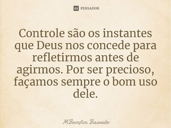 ⁠Controle são os instantes que Deus nos concede para refletirmos antes de agirmos. Por ser precioso, façamos sempre o bom uso dele.... Frase de MBomfim Barreto.