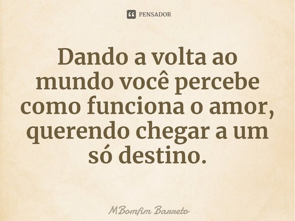 ⁠Dando a volta ao mundo você percebe como funciona o amor, querendo chegar a um só destino.... Frase de MBomfim Barreto.