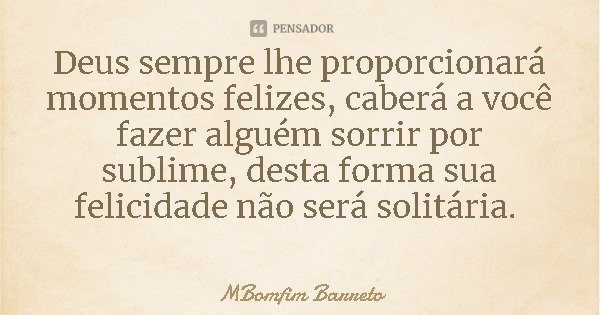 Deus sempre lhe proporcionará momentos felizes, caberá a você fazer alguém sorrir por sublime, desta forma sua felicidade não será solitária.... Frase de MBomfim Barreto.