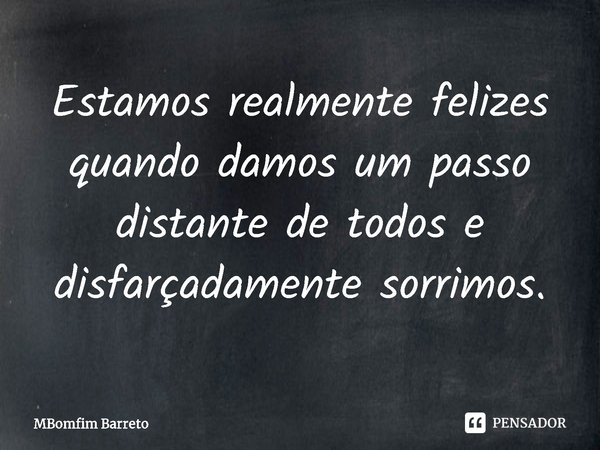 ⁠Estamos realmente felizes quando damos um passo distante de todos e disfarçadamente sorrimos.... Frase de MBomfim Barreto.