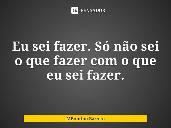 ⁠Eu sei fazer. Só não sei o que fazer com o que eu sei fazer.... Frase de MBomfim Barreto.