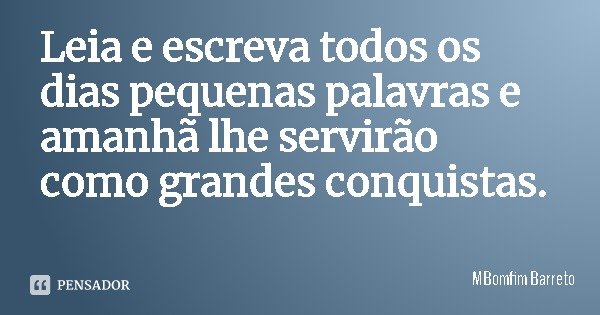 Leia e escreva todos os dias pequenas palavras e amanhã lhe servirão como grandes conquistas.... Frase de MBomfim Barreto.