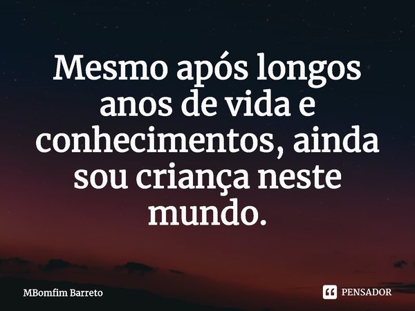 ⁠Mesmo após longos anos de vida e conhecimentos, ainda sou criança neste mundo.... Frase de MBomfim Barreto.