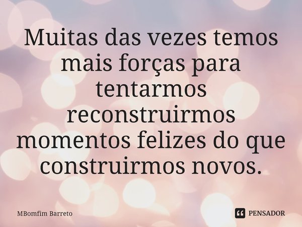 ⁠Muitas das vezes temos mais forças para tentarmos reconstruirmos momentos felizes do que construirmos novos.... Frase de MBomfim Barreto.