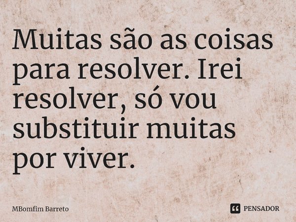 ⁠Muitas são as coisas para resolver. Irei resolver, só vou substituir muitas por viver.... Frase de MBomfim Barreto.