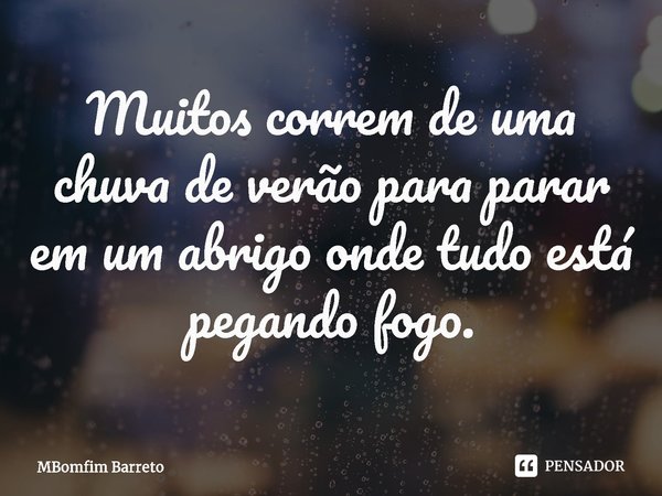 ⁠Muitos correm de uma chuva de verão para parar em um abrigo onde tudo está pegando fogo.... Frase de MBomfim Barreto.