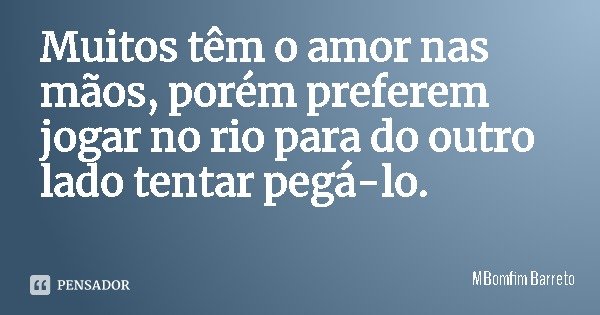 Muitos têm o amor nas mãos, porém preferem jogar no rio para do outro lado tentar pegá-lo.... Frase de MBomfim Barreto.