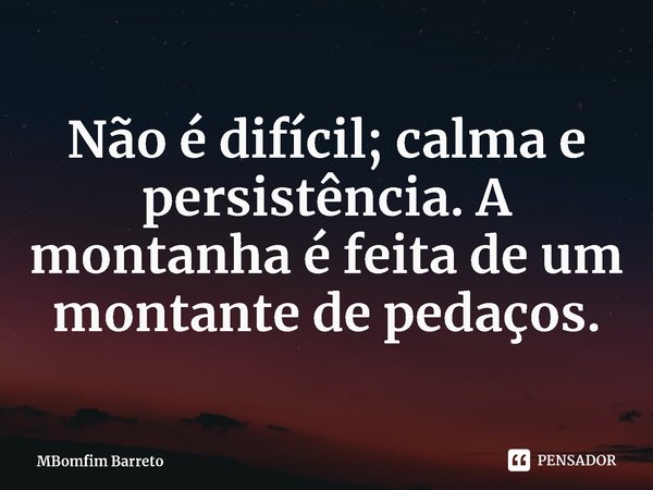 ⁠Não é difícil; calma e persistência. A montanha é feita de um montante de pedaços.... Frase de MBomfim Barreto.