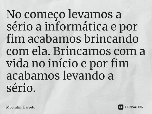 ⁠No começo levamos a sério a informática e por fim acabamos brincando com ela. Brincamos com a vida no início e por fim acabamos levando a sério.... Frase de MBomfim Barreto.