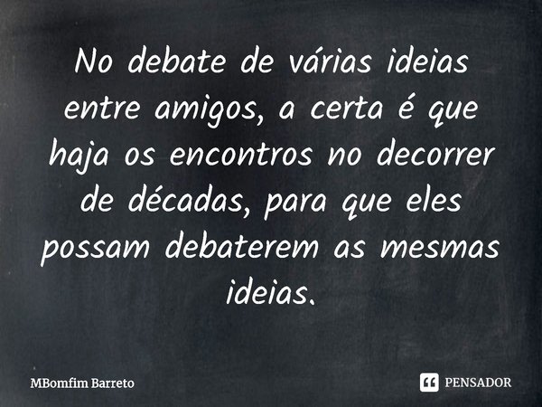 ⁠No debate de várias ideias entre amigos, a certa é que haja os encontros no decorrer de décadas, para que eles possam debaterem as mesmas ideias.... Frase de MBomfim Barreto.