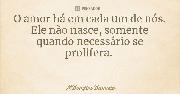 O amor há em cada um de nós. Ele não nasce, somente quando necessário se prolifera.... Frase de MBomfim Barreto.