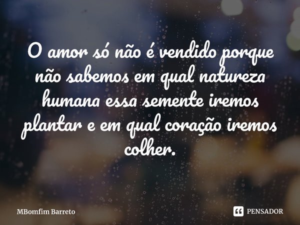 ⁠O amor só não é vendido porque não sabemos em qual natureza humana essa semente iremos plantar e em qual coração iremos colher.... Frase de MBomfim Barreto.