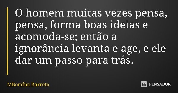 O homem muitas vezes pensa, pensa, forma boas ideias e acomoda-se; então a ignorância levanta e age, e ele dar um passo para trás.... Frase de MBomfim Barreto.