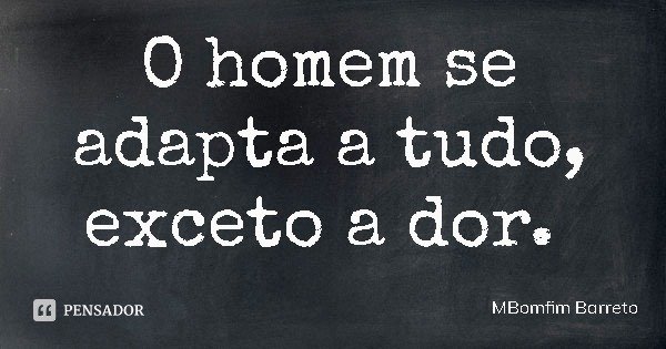 O homem se adapta a tudo, exceto a dor.... Frase de MBomfim Barreto.