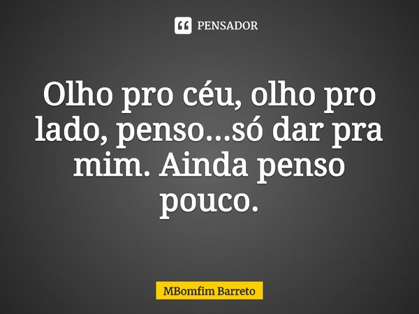 ⁠Olho pro céu, olho pro lado, penso...só dar pra mim. Ainda penso pouco.... Frase de MBomfim Barreto.