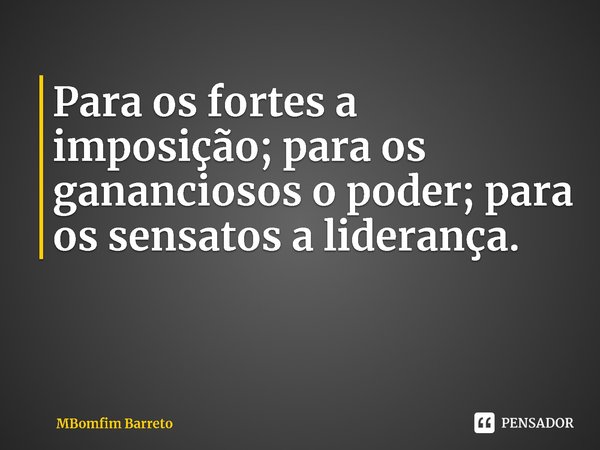 Para os fortes a imposição; para os gananciosos o poder; para os sensatos a liderança.... Frase de MBomfim Barreto.