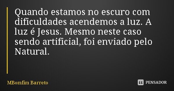 Quando estamos no escuro com dificuldades acendemos a luz. A luz é Jesus. Mesmo neste caso sendo artificial, foi enviado pelo Natural.... Frase de MBomfim Barreto.