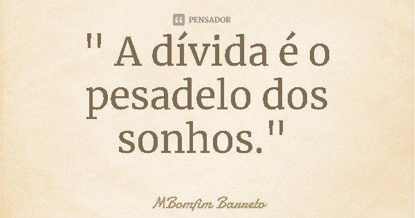 " A dívida é o pesadelo dos sonhos."... Frase de MBomfim Barreto.