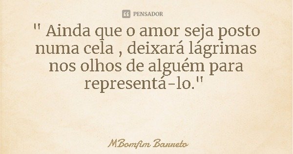 " Ainda que o amor seja posto numa cela , deixará lágrimas nos olhos de alguém para representá-lo."... Frase de MBomfim Barreto.