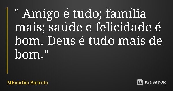 " Amigo é tudo; família mais; saúde e felicidade é bom. Deus é tudo mais de bom."... Frase de MBomfim Barreto.