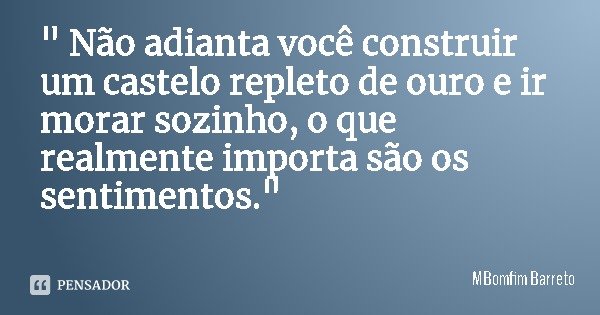 " Não adianta você construir um castelo repleto de ouro e ir morar sozinho, o que realmente importa são os sentimentos."... Frase de MBomfim Barreto.