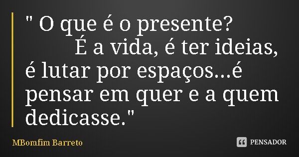 " O que é o presente? É a vida, é ter ideias, é lutar por espaços...é pensar em quer e a quem dedicasse."... Frase de MBomfim Barreto.