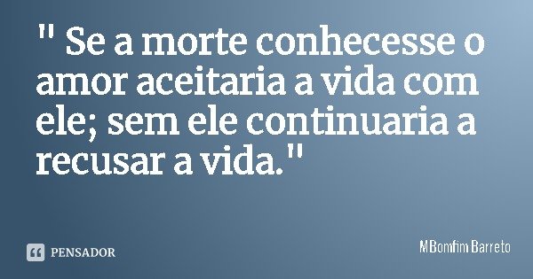 " Se a morte conhecesse o amor aceitaria a vida com ele; sem ele continuaria a recusar a vida."... Frase de MBomfim Barreto.