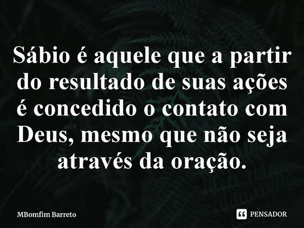 ⁠Sábio é aquele que a partir do resultado de suas ações é concedido o contato com Deus, mesmo que não seja através da oração.... Frase de MBomfim Barreto.