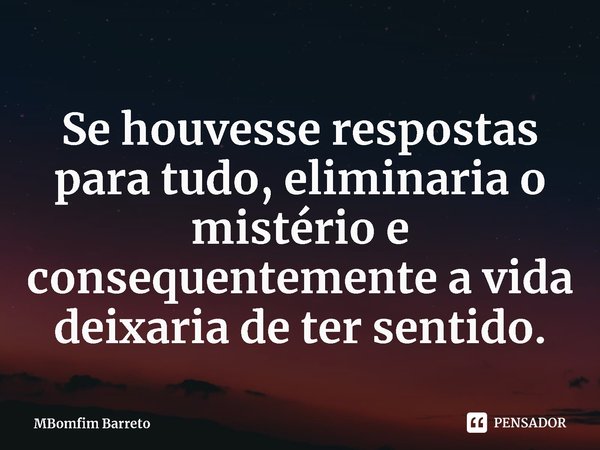 ⁠Se houvesse respostas para tudo, eliminaria o mistério e consequentemente a vida deixaria de ter sentido.... Frase de MBomfim Barreto.