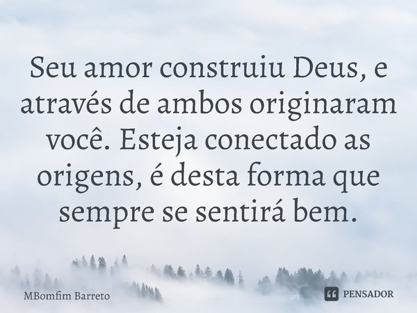 Seu amor construiu Deus, e através de ambos originaram você. Esteja conectado as origens, é desta forma que sempre se sentirá bem.... Frase de MBomfim Barreto.