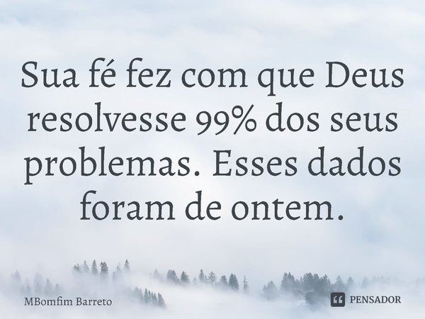 ⁠Sua fé fez com que Deus resolvesse 99% dos seus problemas. Esses dados foram de ontem.... Frase de MBomfim Barreto.