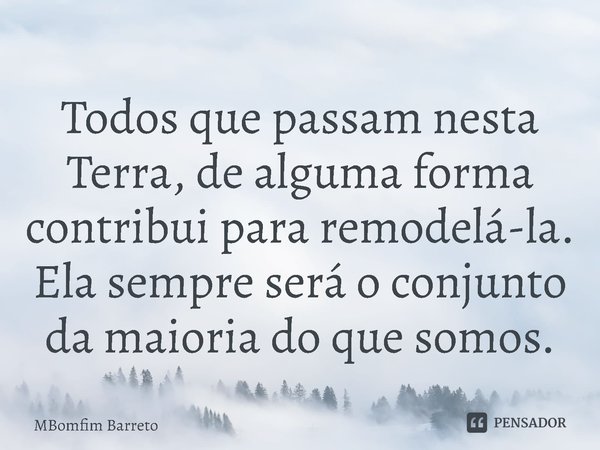 ⁠Todos que passam nesta Terra, de alguma forma contribui para remodelá-la. Ela sempre será o conjunto da maioria do que somos.... Frase de MBomfim Barreto.