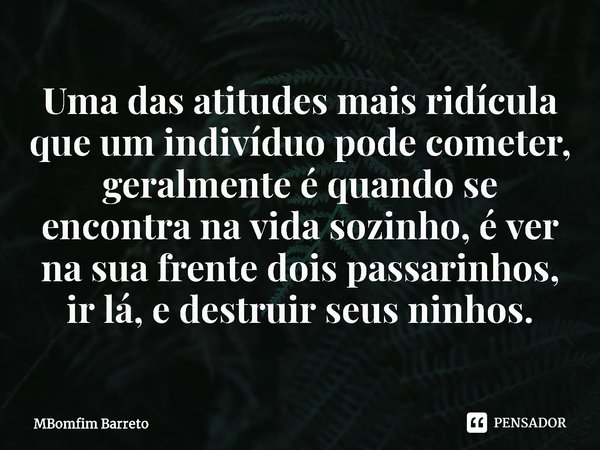 ⁠Uma das atitudes mais ridícula que um indivíduo pode cometer, geralmente é quando se encontra na vida sozinho, é ver na sua frente dois passarinhos, ir lá, e d... Frase de MBomfim Barreto.