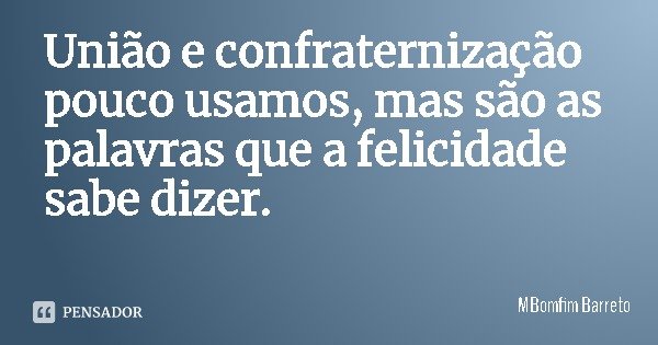 União e confraternização pouco usamos, mas são as palavras que a felicidade sabe dizer.... Frase de MBomfim Barreto.