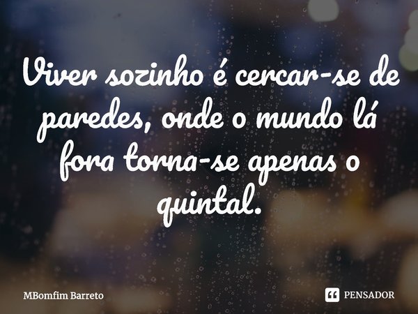 ⁠Viver sozinho é cercar-se de paredes, onde o mundo lá fora torna-se apenas o quintal.... Frase de MBomfim Barreto.