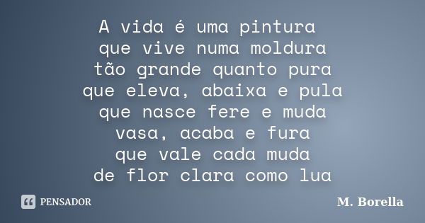 A vida é uma pintura que vive numa moldura tão grande quanto pura que eleva, abaixa e pula que nasce fere e muda vasa, acaba e fura que vale cada muda de flor c... Frase de M. Borella.