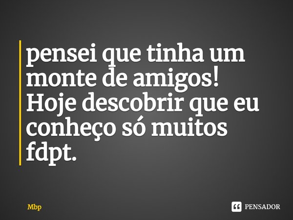 ⁠pensei que tinha um monte de amigos!
Hoje descobrir que eu conheço só muitos fdpt.... Frase de Mbp.