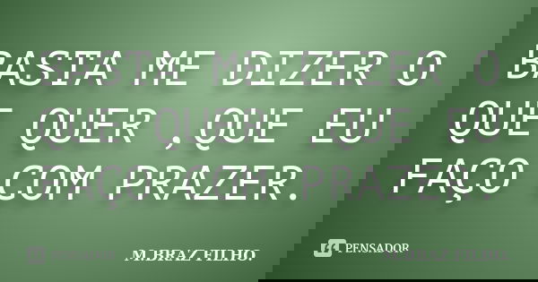 BASTA ME DIZER O QUE QUER ,QUE EU FAÇO COM PRAZER.... Frase de M.BRAZ FILHO..