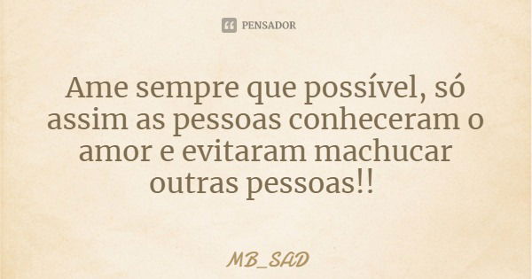 Ame sempre que possível, só assim as pessoas conheceram o amor e evitaram machucar outras pessoas!!... Frase de MB_SAD.