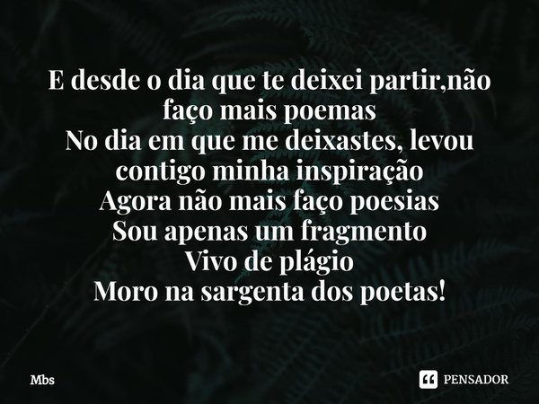 ⁠E desde o dia que te deixei partir,não faço mais poemas
No dia em que me deixastes, levou contigo minha inspiração
Agora não mais faço poesias
Sou apenas um fr... Frase de Mbs.