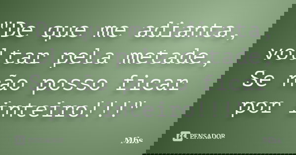 "De que me adianta, voltar pela metade, Se não posso ficar por inteiro!!!"... Frase de mbs.