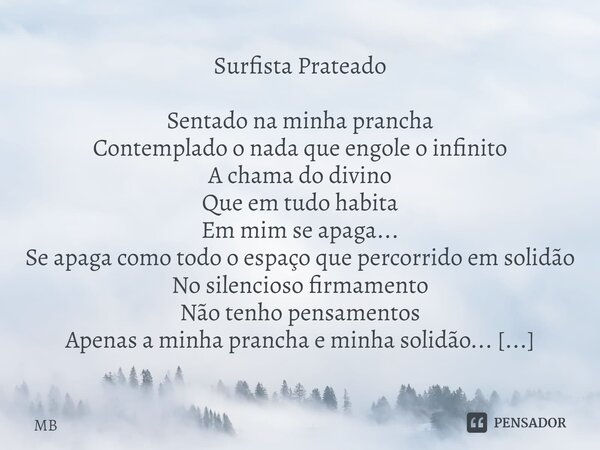 Surfista Prateado Sentado na minha prancha Contemplado o nada que engole o infinito A chama do divino Que em tudo habita Em mim se apaga... Se apaga como todo o... Frase de MB.