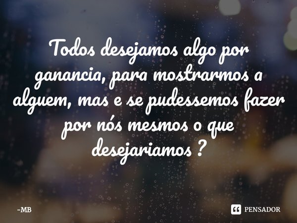 ⁠Todos desejamos algo por ganancia, para mostrarmos a alguem, mas e se pudessemos fazer por nós mesmos o que desejariamos ?... Frase de MB.