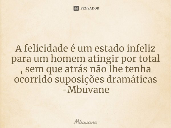 ⁠A felicidade é um estado infeliz
para um homem atingir por total
, sem que atrás não lhe tenha
ocorrido suposições dramáticas -Mbuvane... Frase de Mbuvane.