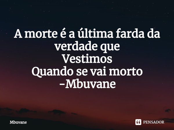 ⁠A morte é a última farda da verdade que
Vestimos
Quando se vai morto -Mbuvane... Frase de Mbuvane.