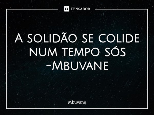 ⁠A solidão se colide
num tempo sós -Mbuvane... Frase de Mbuvane.