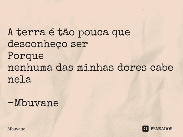 ⁠A terra é tão pouca que desconheço ser
Porque
nenhuma das minhas dores cabe nela -Mbuvane... Frase de Mbuvane.